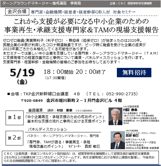 事業再生 専門家の現状支援報告。ゼロゼロ融資 ( 実質無利子(利子ゼロ)・無担保(担保ゼロ))が始まったのは2020年。民間企業の半数が利用したコロナ関連融資ですが、ピーク時に融資を受けた企業の返済が2023年夏頃から本格化してくる可能性があります。本セミナーでは厳しい中小企業を支援している専門家・ ターンアラウンドマネージャー (TAM)に支援現場での経営改善対応と事例について講演・パネルディスカッションを行います。