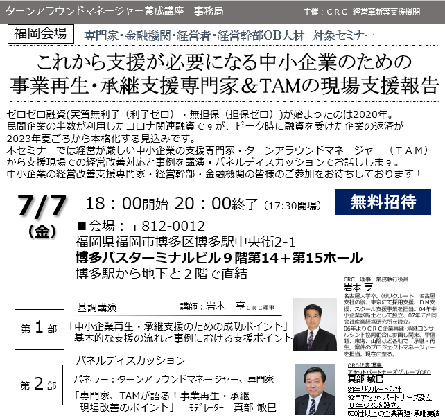 事業再生 専門家の現状支援報告。ゼロゼロ融資 ( 実質無利子(利子ゼロ)・無担保(担保ゼロ))が始まったのは2020年。民間企業の半数が利用したコロナ関連融資ですが、ピーク時に融資を受けた企業の返済が2023年夏頃から本格化してくる可能性があります。本セミナーでは厳しい中小企業を支援している専門家・ ターンアラウンドマネージャー (TAM)に支援現場での経営改善対応と事例について講演・パネルディスカッションを行います。