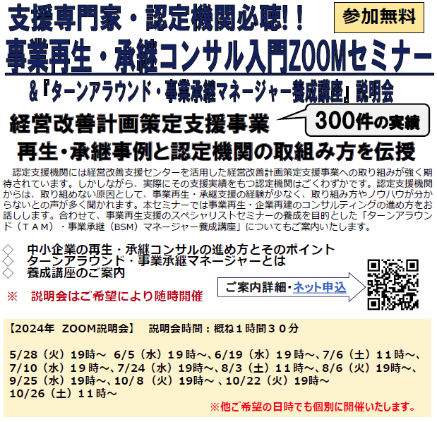 事業再生 ・ 承継コンサル 入門ZOOMセミナー&「ターンアラウンドマネージャー・事業承継マネージャー養成講座」説明会。300件の実績、経営改善計画策定支援事業より、再生・承継事例と認定機関の取り組み方を伝授!①中小企業の再生・承継コンサルの進め方とそのポイント ②ターンアラウンド・事業承継マネージャーとは ③養成講座のご案内